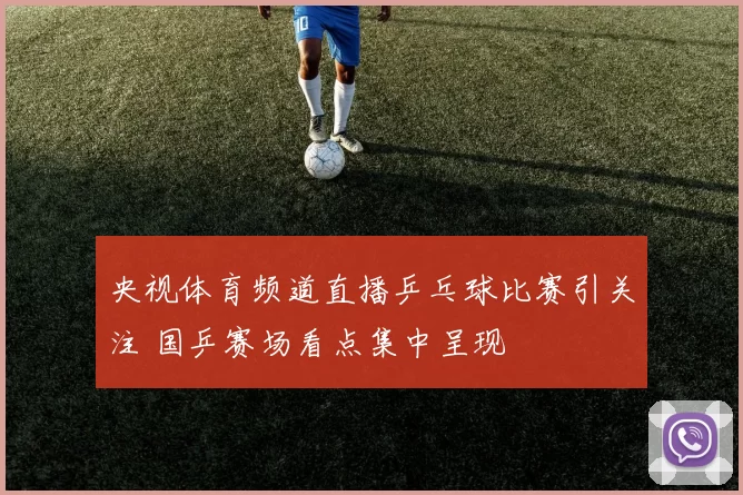 央视体育频道直播乒乓球比赛引关注 国乒赛场看点集中呈现