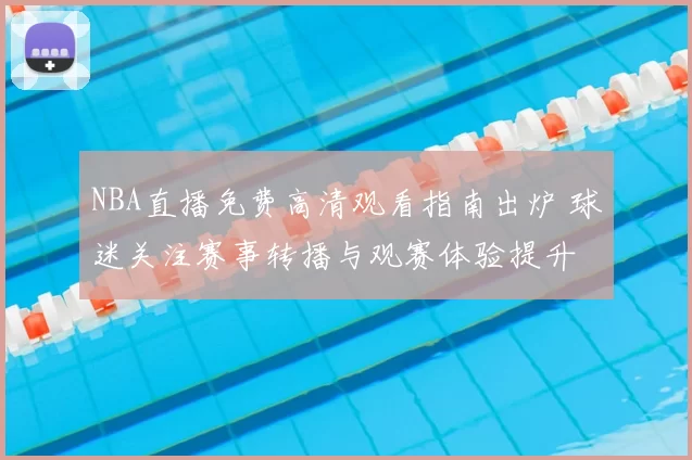 NBA直播免费高清观看指南出炉 球迷关注赛事转播与观赛体验提升