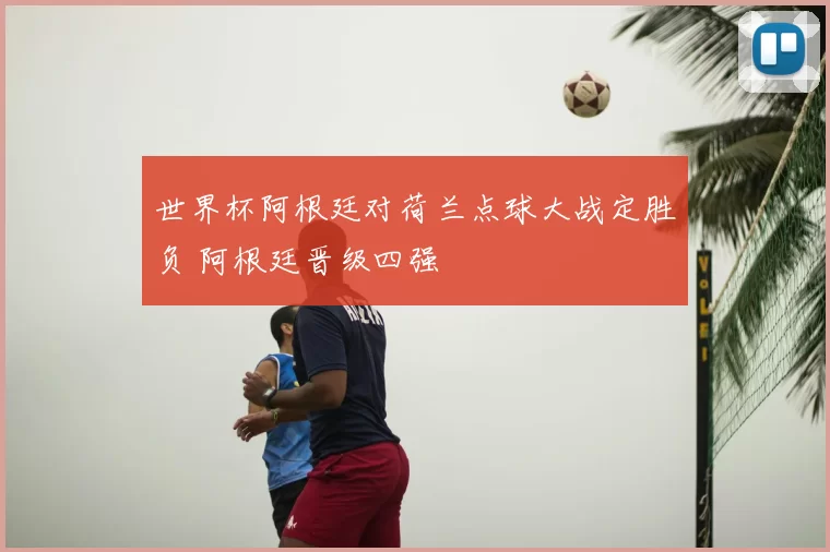 世界杯阿根廷对荷兰点球大战定胜负 阿根廷晋级四强