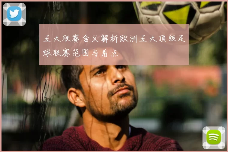 五大联赛含义解析欧洲五大顶级足球联赛范围与看点