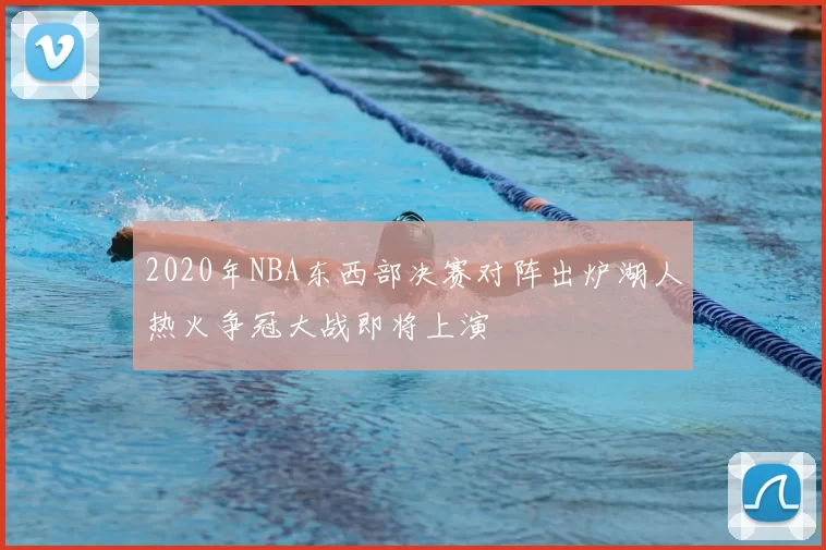 2020年NBA东西部决赛对阵出炉湖人热火争冠大战即将上演