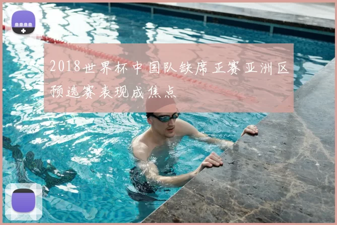 2018世界杯中国队缺席正赛亚洲区预选赛表现成焦点