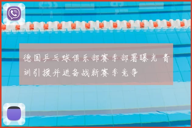 德国乒乓球俱乐部赛季部署曝光 青训引援并进备战新赛季竞争