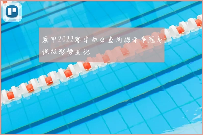 意甲2022赛季积分查询揭示争冠与保级形势变化