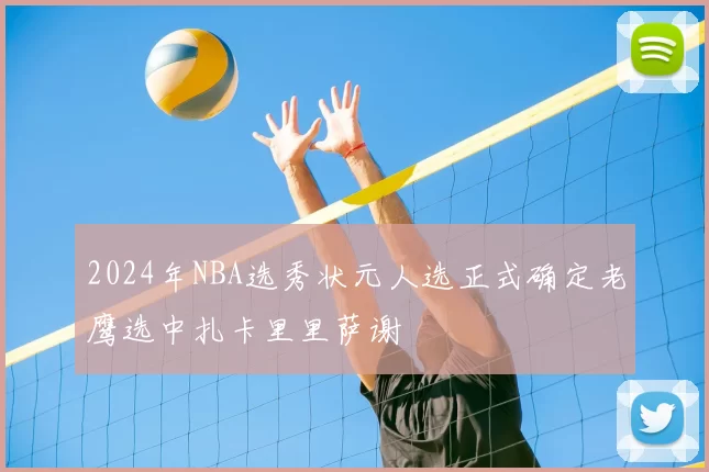 2024年NBA选秀状元人选正式确定老鹰选中扎卡里里萨谢
