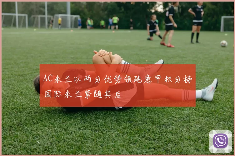 AC米兰以两分优势领跑意甲积分榜国际米兰紧随其后