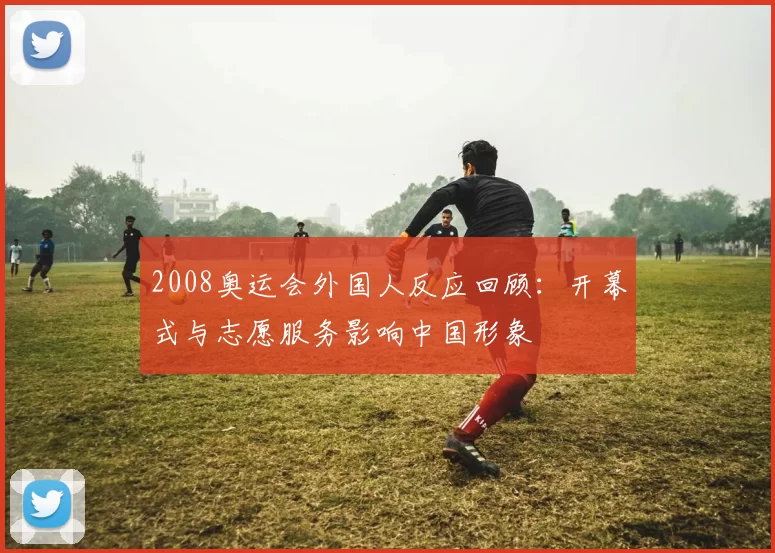 2008奥运会外国人反应回顾:开幕式与志愿服务影响中国形象