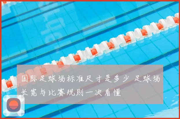 国际足球场标准尺寸是多少 足球场长宽与比赛规则一次看懂