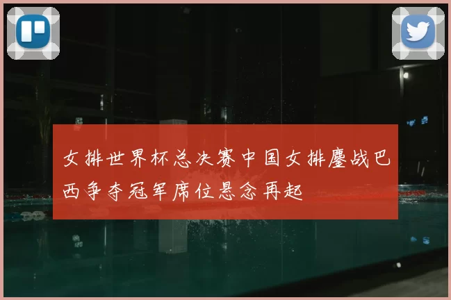女排世界杯总决赛中国女排鏖战巴西争夺冠军席位悬念再起