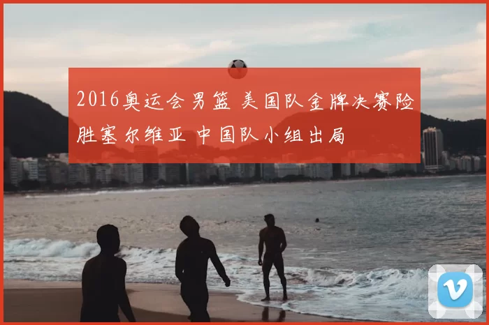 2016奥运会男篮 美国队金牌决赛险胜塞尔维亚 中国队小组出局
