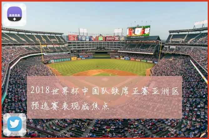 2018世界杯中国队缺席正赛亚洲区预选赛表现成焦点