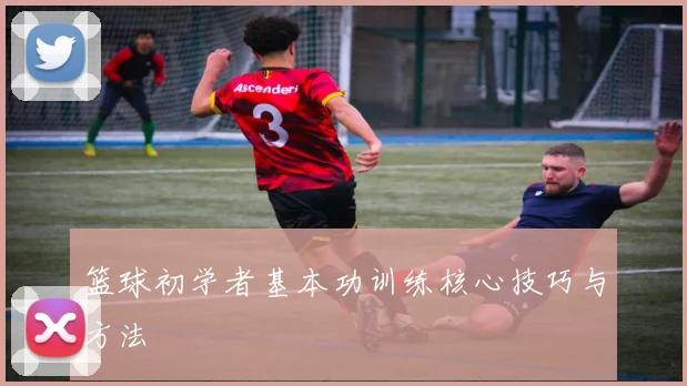 篮球初学者基本功训练核心技巧与方法