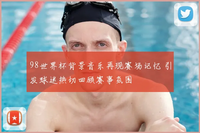 98世界杯背景音乐再现赛场记忆 引发球迷热切回顾赛事氛围