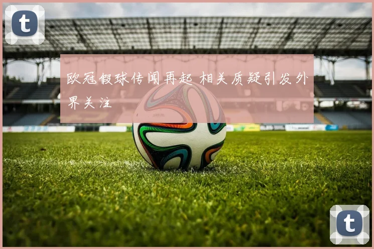 欧冠假球传闻再起 相关质疑引发外界关注