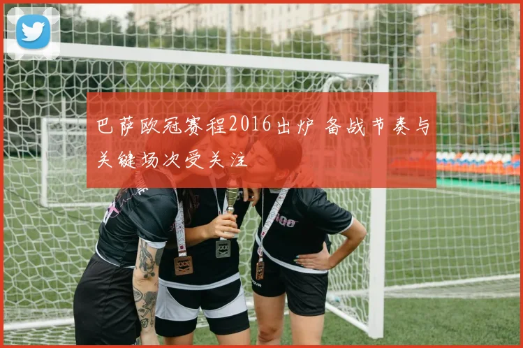 巴萨欧冠赛程2016出炉 备战节奏与关键场次受关注