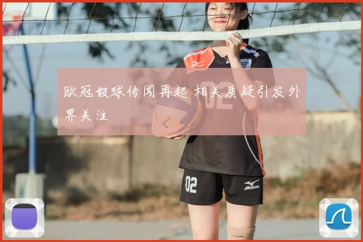 欧冠假球传闻再起 相关质疑引发外界关注