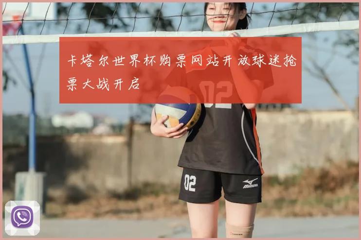 卡塔尔世界杯购票网站开放球迷抢票大战开启