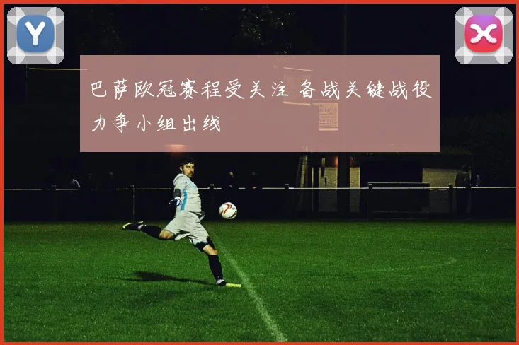 巴萨欧冠赛程受关注 备战关键战役力争小组出线