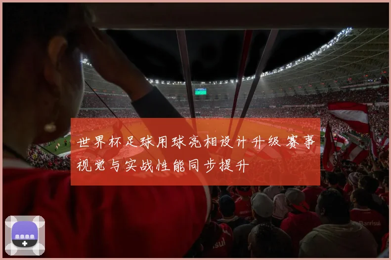 世界杯足球用球亮相设计升级 赛事视觉与实战性能同步提升