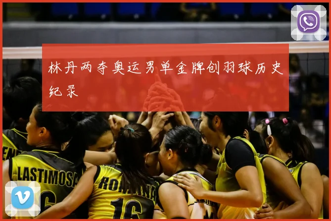 林丹两夺奥运男单金牌创羽球历史纪录