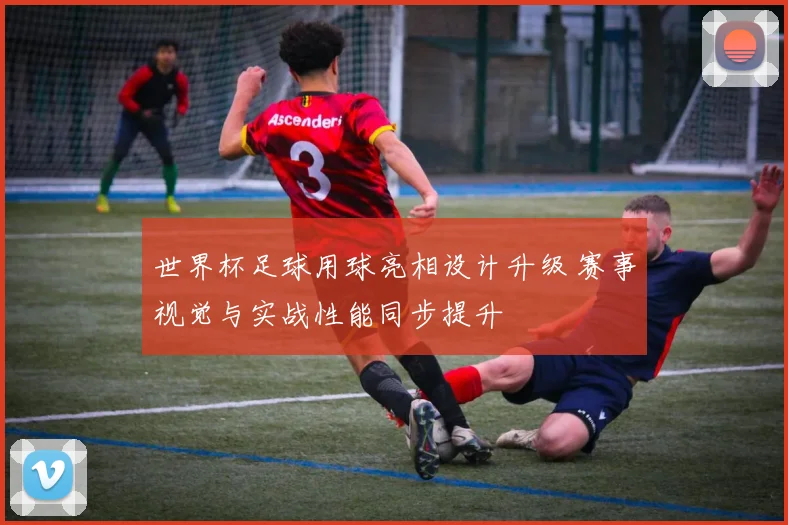 世界杯足球用球亮相设计升级 赛事视觉与实战性能同步提升
