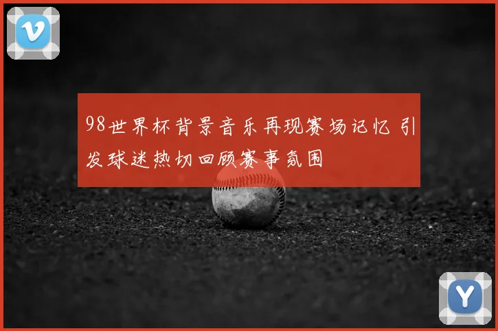 98世界杯背景音乐再现赛场记忆 引发球迷热切回顾赛事氛围