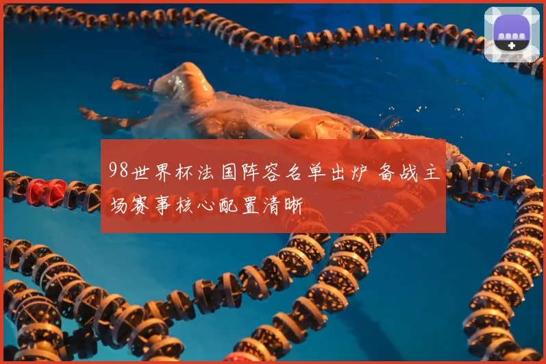 98世界杯法国阵容名单出炉 备战主场赛事核心配置清晰