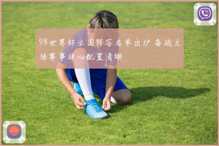 98世界杯法国阵容名单出炉 备战主场赛事核心配置清晰