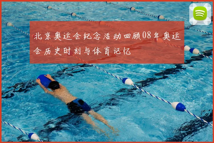 北京奥运会纪念活动回顾08年奥运会历史时刻与体育记忆