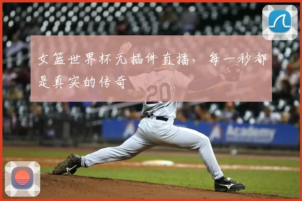 女篮世界杯无插件直播,每一秒都是真实的传奇