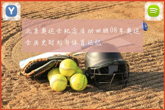 北京奥运会纪念活动回顾08年奥运会历史时刻与体育记忆